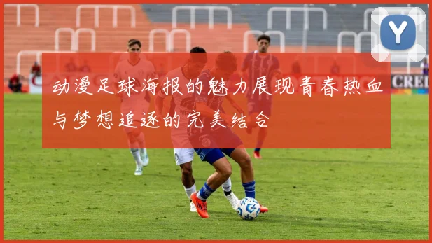 动漫足球海报的魅力展现青春热血与梦想追逐的完美结合