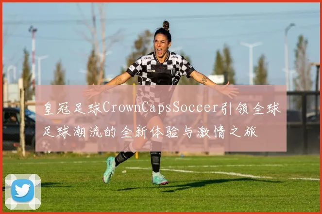 皇冠足球CrownCapsSoccer引领全球足球潮流的全新体验与激情之旅