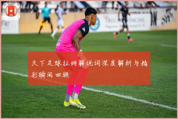 天下足球拉姆解说词深度解析与精彩瞬间回顾