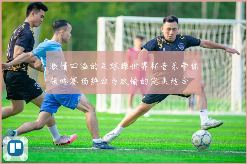 激情四溢的足球操世界杯音乐带你领略赛场热血与欢愉的完美结合