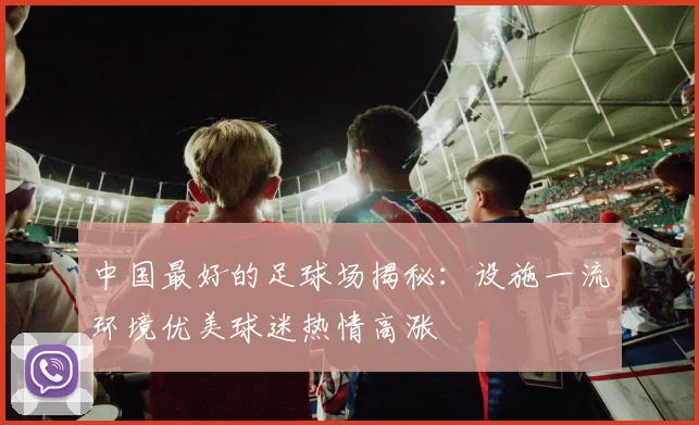 中国最好的足球场揭秘：设施一流环境优美球迷热情高涨