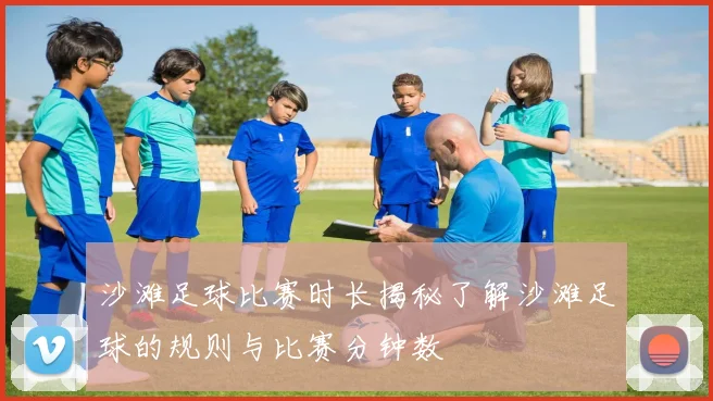 沙滩足球比赛时长揭秘了解沙滩足球的规则与比赛分钟数