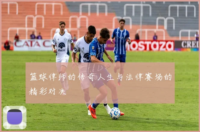 篮球律师的传奇人生与法律赛场的精彩对决