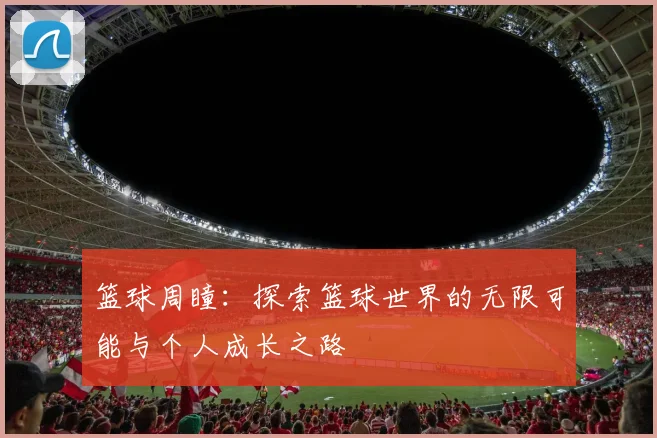 篮球周瞳：探索篮球世界的无限可能与个人成长之路