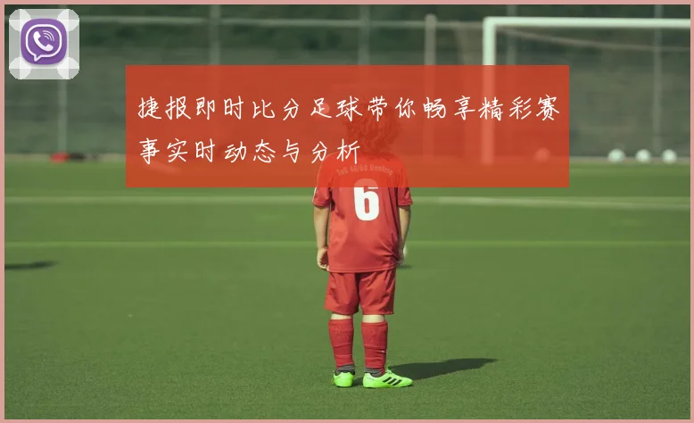 捷报即时比分足球带你畅享精彩赛事实时动态与分析