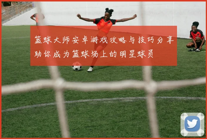 篮球大师安卓游戏攻略与技巧分享助你成为篮球场上的明星球员