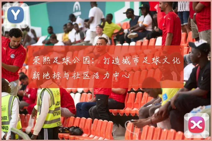 荣熙足球公园：打造城市足球文化新地标与社区活力中心