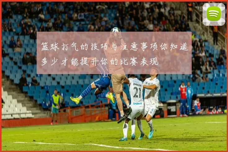 篮球打气的技巧与注意事项你知道多少才能提升你的比赛表现