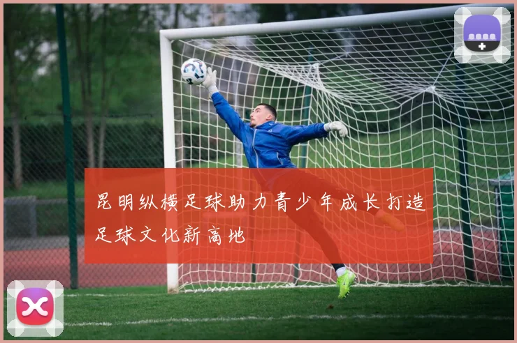 昆明纵横足球助力青少年成长打造足球文化新高地