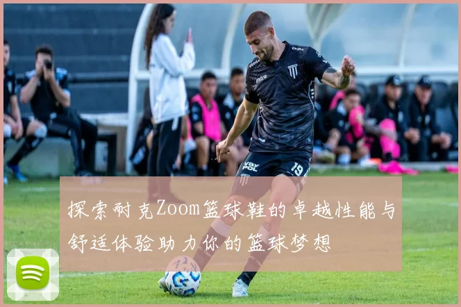 探索耐克Zoom篮球鞋的卓越性能与舒适体验助力你的篮球梦想