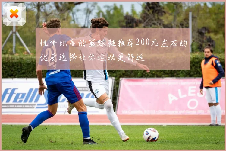 性价比高的篮球鞋推荐200元左右的优质选择让你运动更舒适