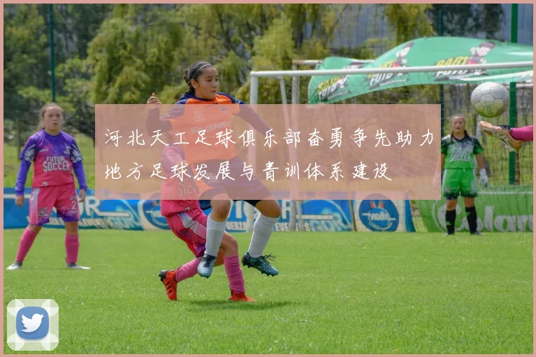 河北天工足球俱乐部奋勇争先助力地方足球发展与青训体系建设