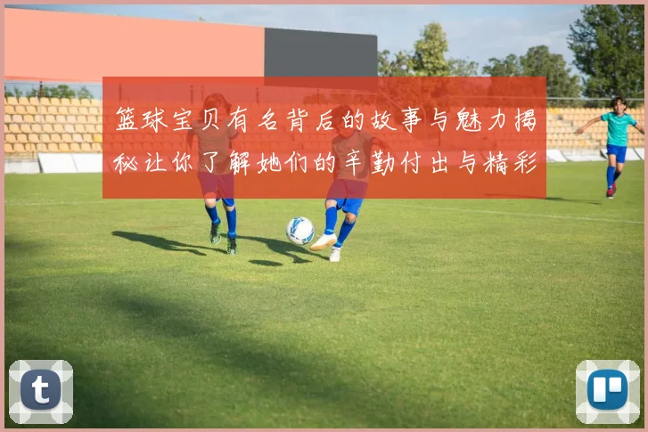 篮球宝贝有名背后的故事与魅力揭秘让你了解她们的辛勤付出与精彩瞬间