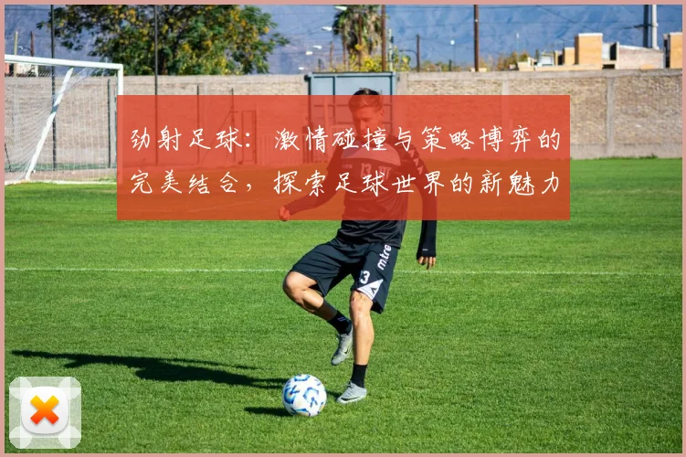 劲射足球：激情碰撞与策略博弈的完美结合，探索足球世界的新魅力与挑战