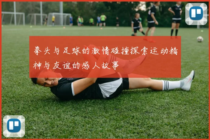 拳头与足球的激情碰撞探索运动精神与友谊的感人故事